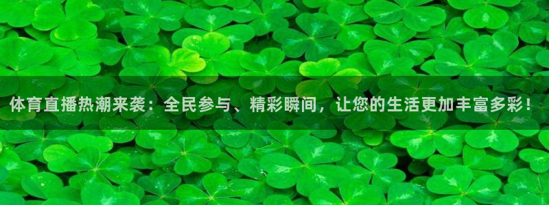 体育直播热潮来袭：全民参与、精彩瞬间，让您的生活更加丰富多彩！